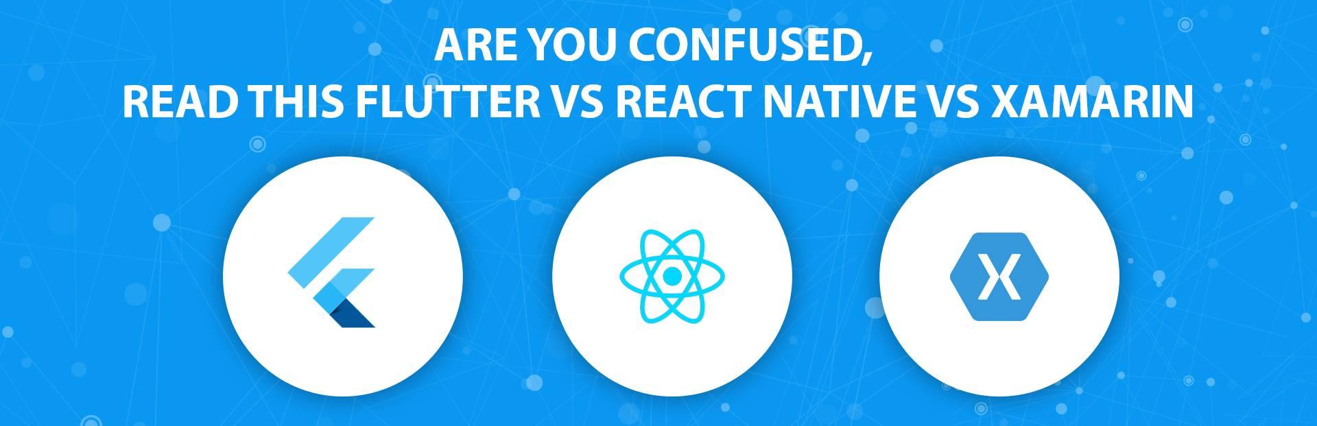 Are you confused, read this FLUTTER VS REACT NATIVE VS XAMARIN?